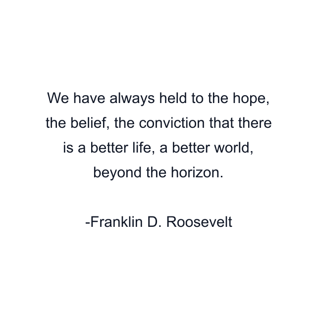 We have always held to the hope, the belief, the conviction that there is a better life, a better world, beyond the horizon.