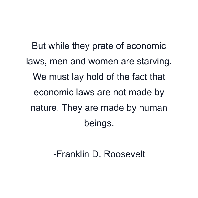 But while they prate of economic laws, men and women are starving. We must lay hold of the fact that economic laws are not made by nature. They are made by human beings.