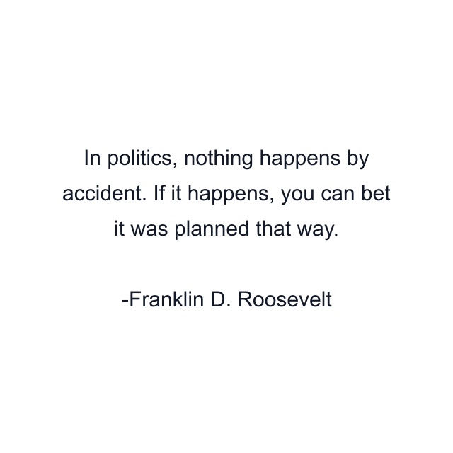 In politics, nothing happens by accident. If it happens, you can bet it was planned that way.