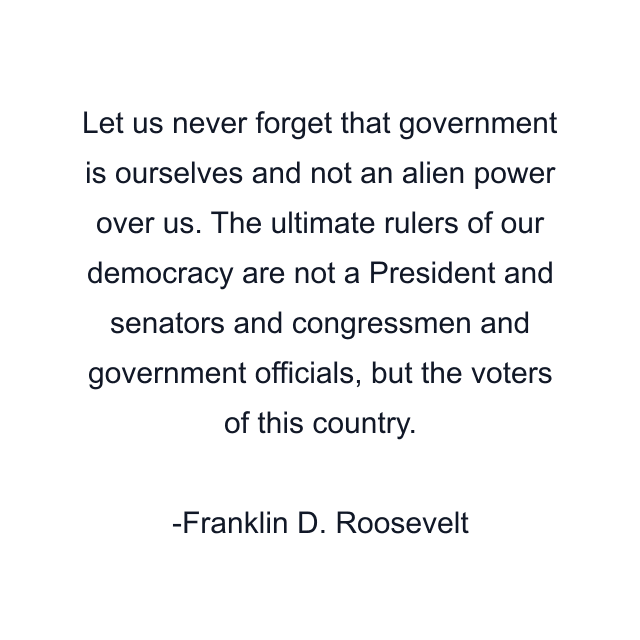 Let us never forget that government is ourselves and not an alien power over us. The ultimate rulers of our democracy are not a President and senators and congressmen and government officials, but the voters of this country.