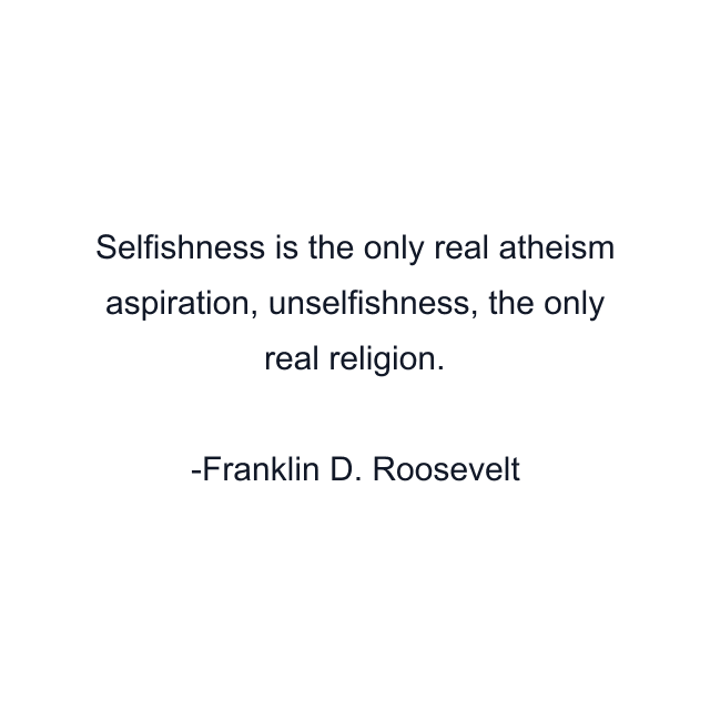 Selfishness is the only real atheism aspiration, unselfishness, the only real religion.