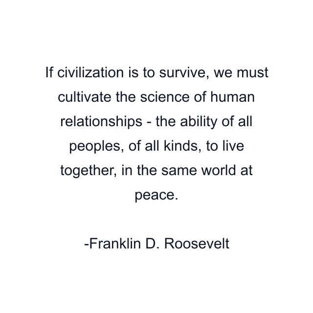 If civilization is to survive, we must cultivate the science of human relationships - the ability of all peoples, of all kinds, to live together, in the same world at peace.