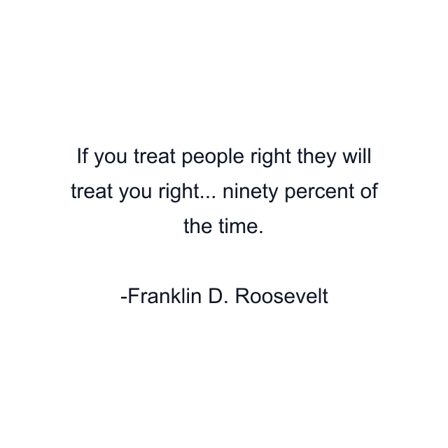 If you treat people right they will treat you right... ninety percent of the time.