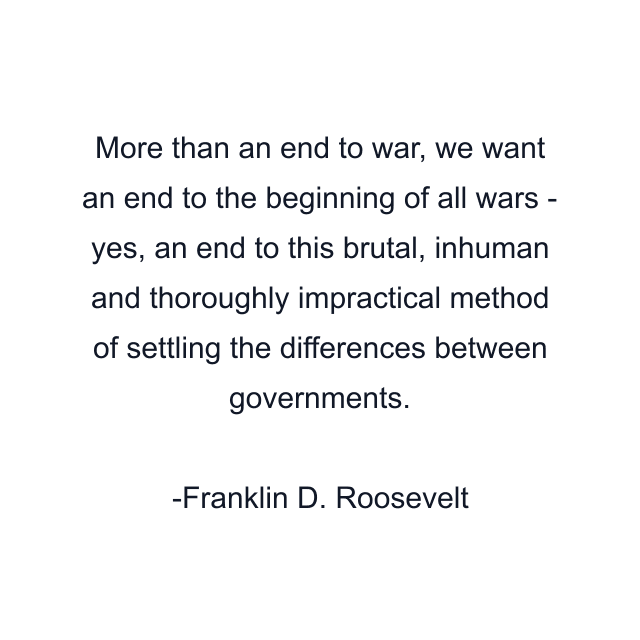 More than an end to war, we want an end to the beginning of all wars - yes, an end to this brutal, inhuman and thoroughly impractical method of settling the differences between governments.