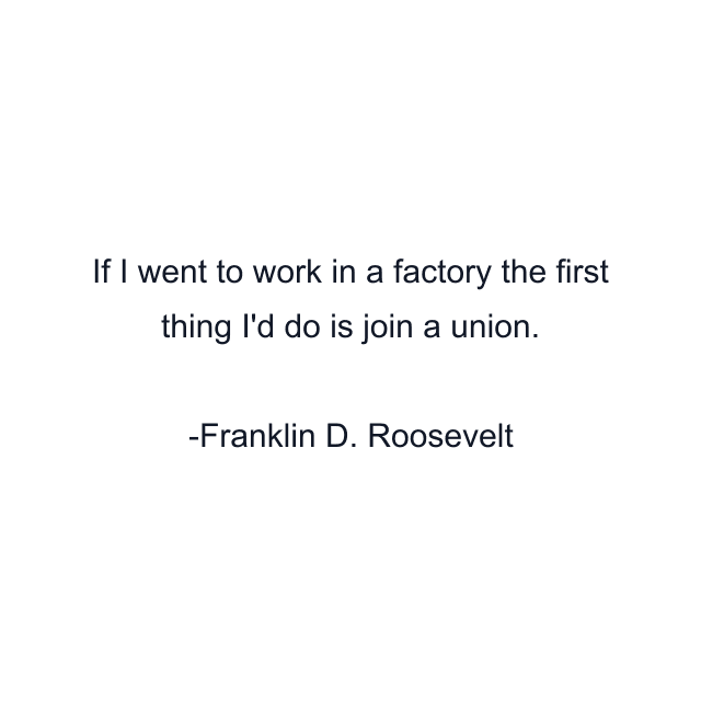 If I went to work in a factory the first thing I'd do is join a union.