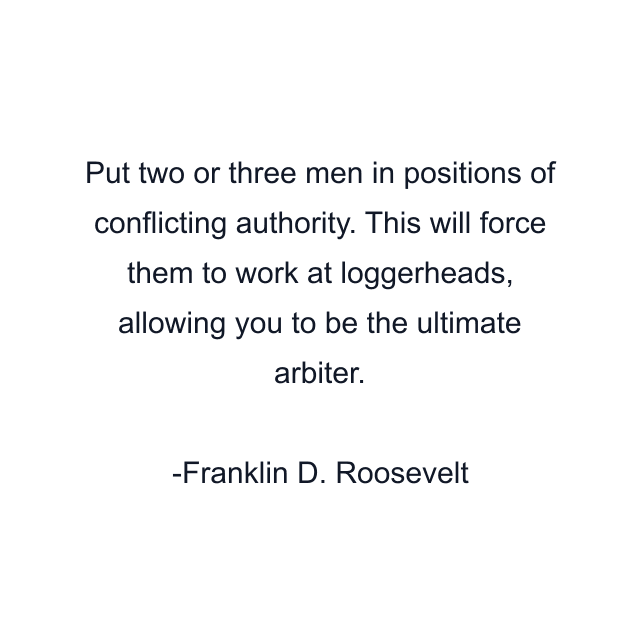 Put two or three men in positions of conflicting authority. This will force them to work at loggerheads, allowing you to be the ultimate arbiter.