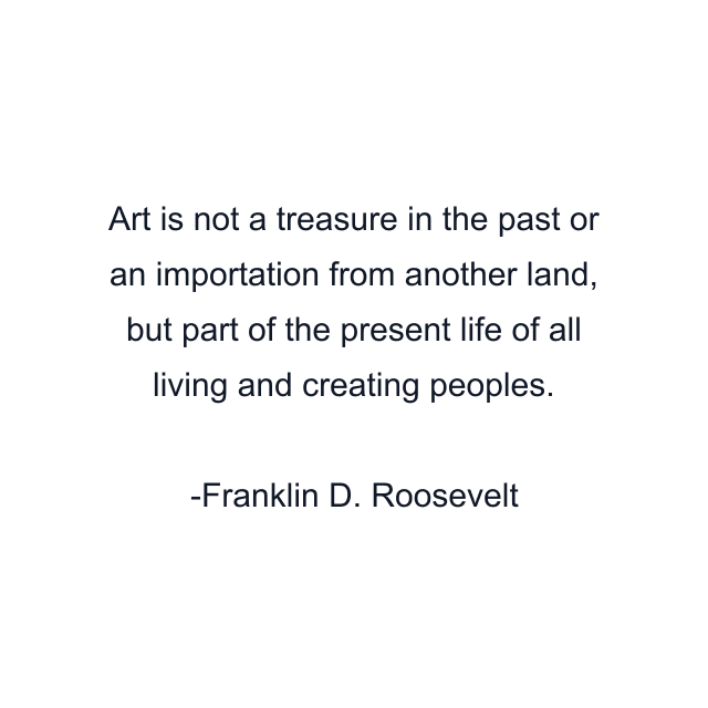 Art is not a treasure in the past or an importation from another land, but part of the present life of all living and creating peoples.