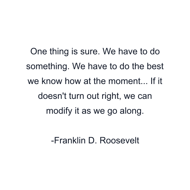 One thing is sure. We have to do something. We have to do the best we know how at the moment... If it doesn't turn out right, we can modify it as we go along.