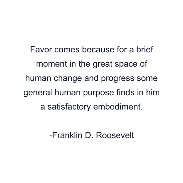 Favor comes because for a brief moment in the great space of human change and progress some general human purpose finds in him a satisfactory embodiment.