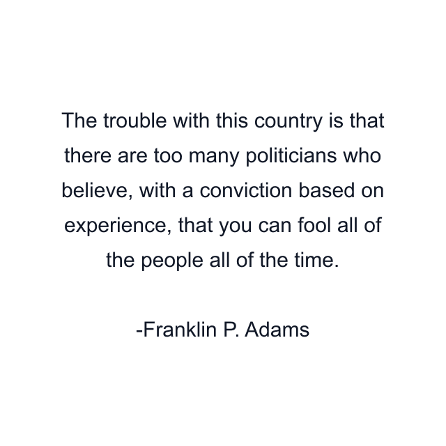 The trouble with this country is that there are too many politicians who believe, with a conviction based on experience, that you can fool all of the people all of the time.