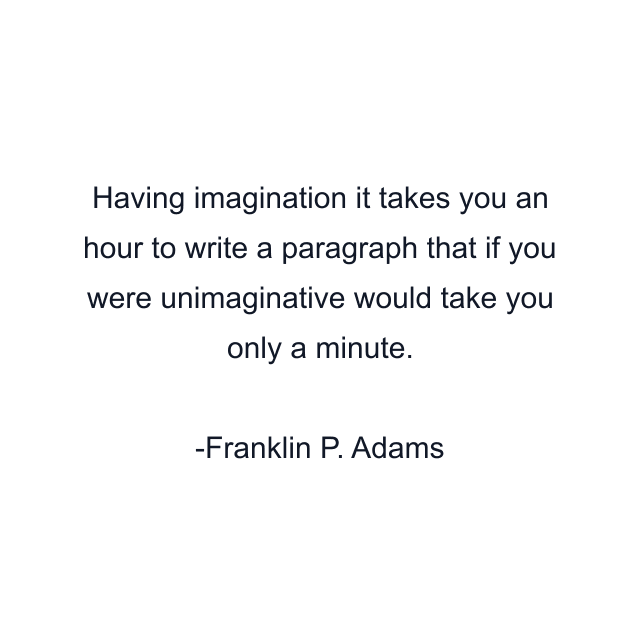 Having imagination it takes you an hour to write a paragraph that if you were unimaginative would take you only a minute.