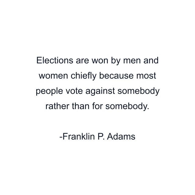 Elections are won by men and women chiefly because most people vote against somebody rather than for somebody.