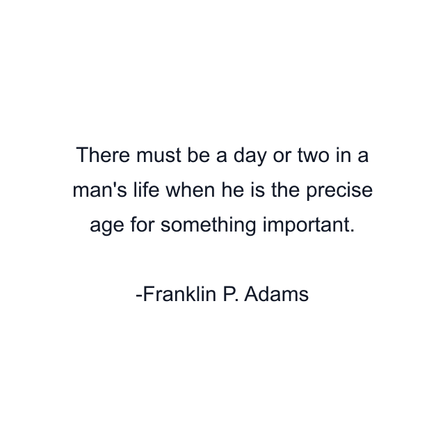 There must be a day or two in a man's life when he is the precise age for something important.