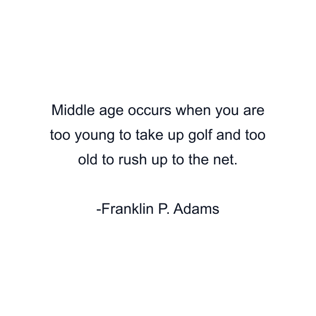 Middle age occurs when you are too young to take up golf and too old to rush up to the net.