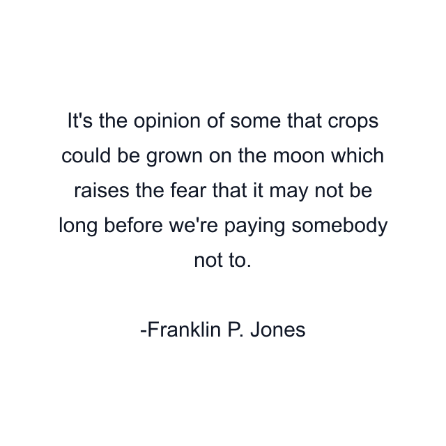 It's the opinion of some that crops could be grown on the moon which raises the fear that it may not be long before we're paying somebody not to.