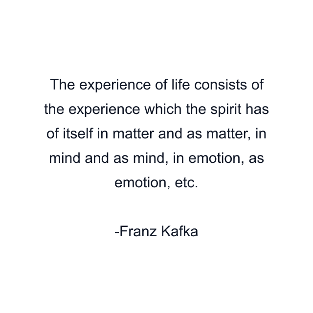 The experience of life consists of the experience which the spirit has of itself in matter and as matter, in mind and as mind, in emotion, as emotion, etc.