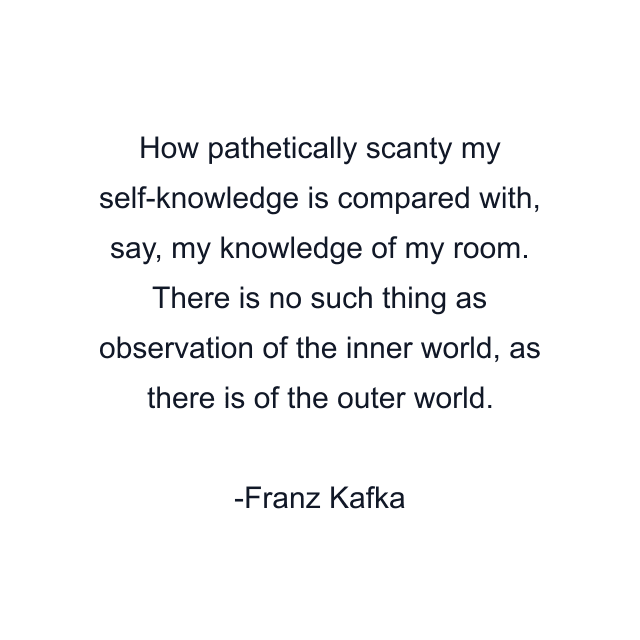 How pathetically scanty my self-knowledge is compared with, say, my knowledge of my room. There is no such thing as observation of the inner world, as there is of the outer world.