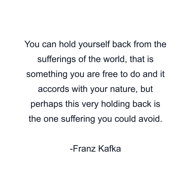 You can hold yourself back from the sufferings of the world, that is something you are free to do and it accords with your nature, but perhaps this very holding back is the one suffering you could avoid.