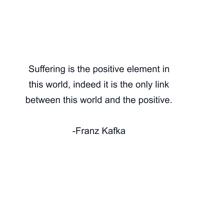 Suffering is the positive element in this world, indeed it is the only link between this world and the positive.