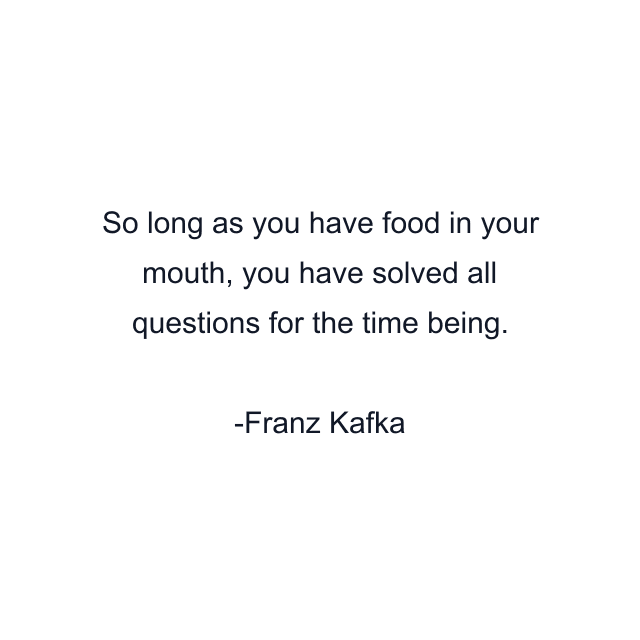 So long as you have food in your mouth, you have solved all questions for the time being.