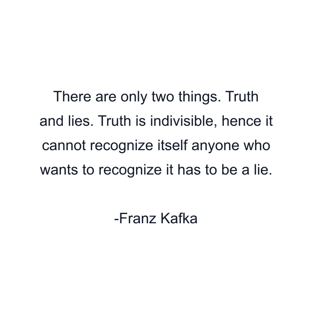 There are only two things. Truth and lies. Truth is indivisible, hence it cannot recognize itself anyone who wants to recognize it has to be a lie.