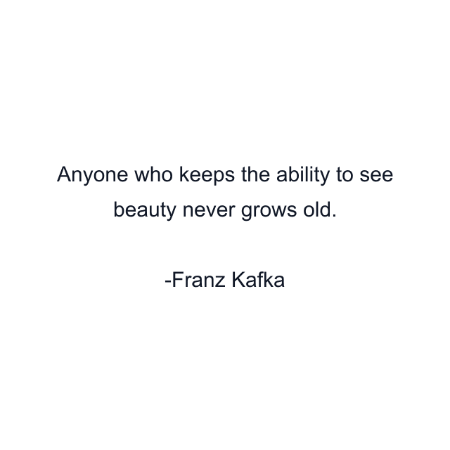 Anyone who keeps the ability to see beauty never grows old.