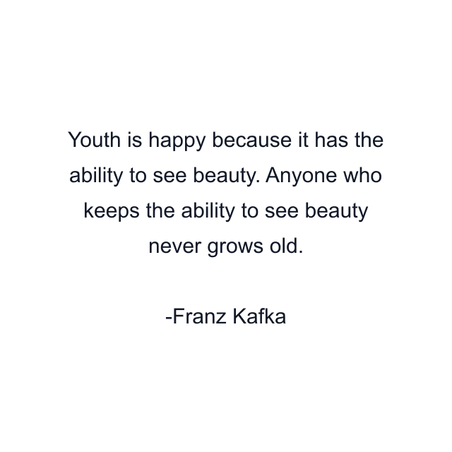 Youth is happy because it has the ability to see beauty. Anyone who keeps the ability to see beauty never grows old.