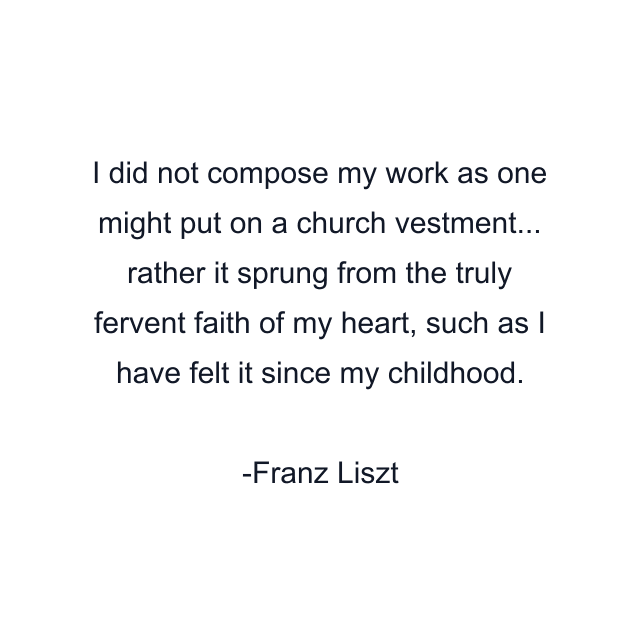 I did not compose my work as one might put on a church vestment... rather it sprung from the truly fervent faith of my heart, such as I have felt it since my childhood.