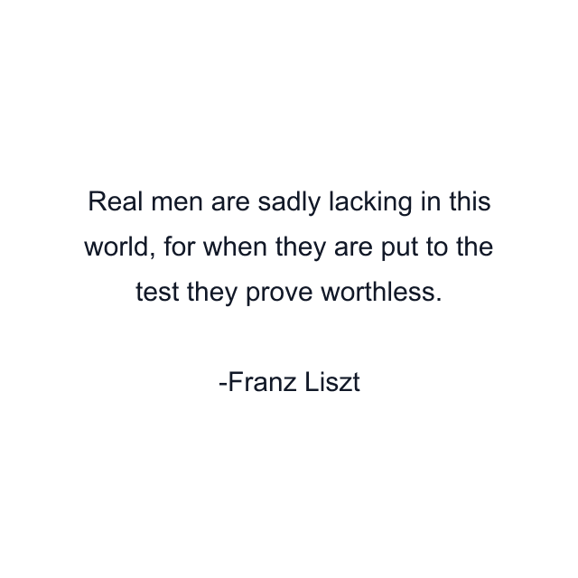 Real men are sadly lacking in this world, for when they are put to the test they prove worthless.