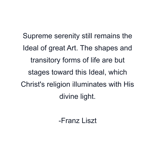 Supreme serenity still remains the Ideal of great Art. The shapes and transitory forms of life are but stages toward this Ideal, which Christ's religion illuminates with His divine light.