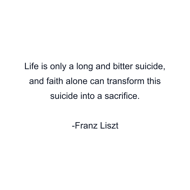 Life is only a long and bitter suicide, and faith alone can transform this suicide into a sacrifice.