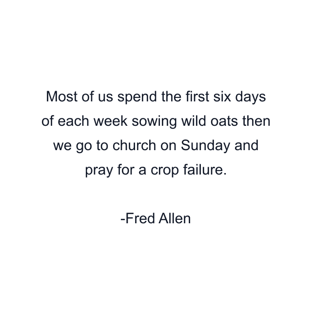 Most of us spend the first six days of each week sowing wild oats then we go to church on Sunday and pray for a crop failure.