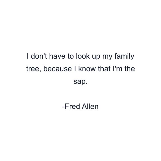 I don't have to look up my family tree, because I know that I'm the sap.