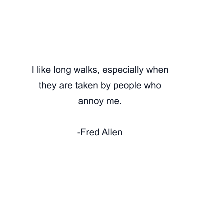 I like long walks, especially when they are taken by people who annoy me.