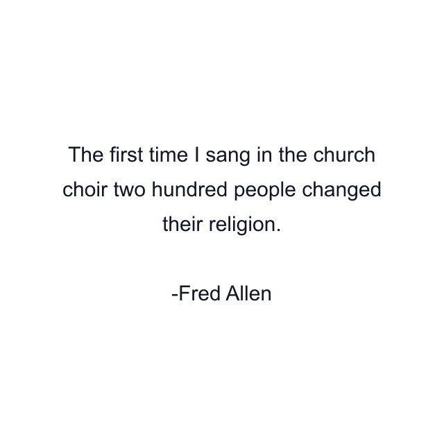 The first time I sang in the church choir two hundred people changed their religion.