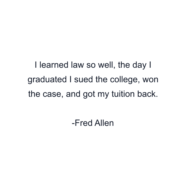 I learned law so well, the day I graduated I sued the college, won the case, and got my tuition back.