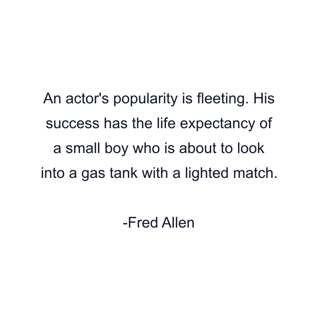 An actor's popularity is fleeting. His success has the life expectancy of a small boy who is about to look into a gas tank with a lighted match.