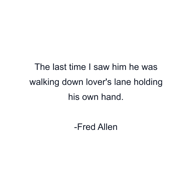 The last time I saw him he was walking down lover's lane holding his own hand.