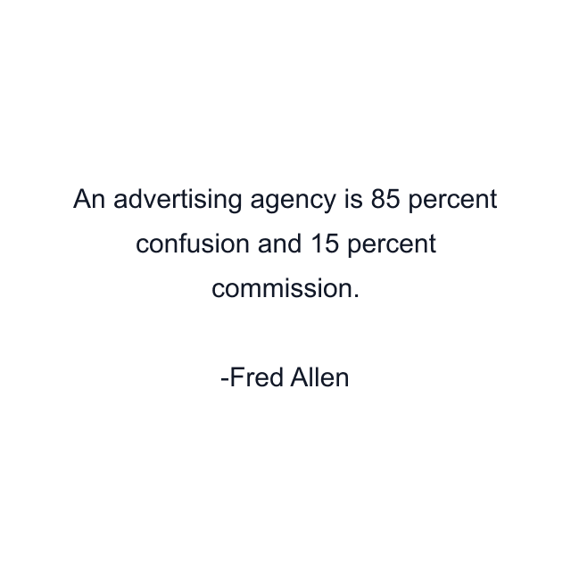 An advertising agency is 85 percent confusion and 15 percent commission.