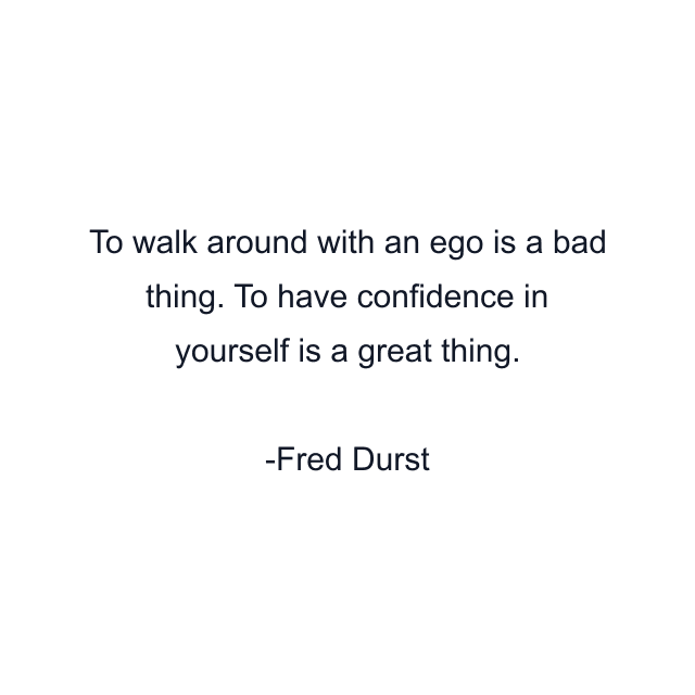 To walk around with an ego is a bad thing. To have confidence in yourself is a great thing.