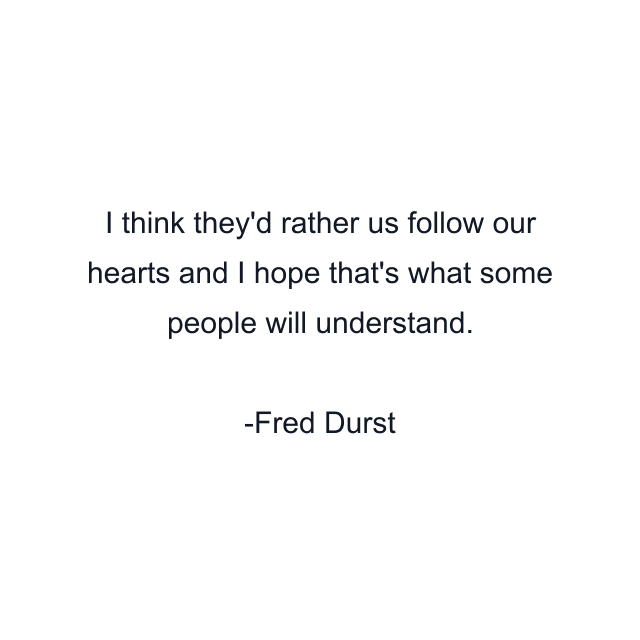 I think they'd rather us follow our hearts and I hope that's what some people will understand.