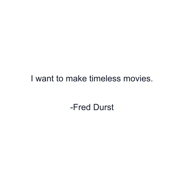 I want to make timeless movies.