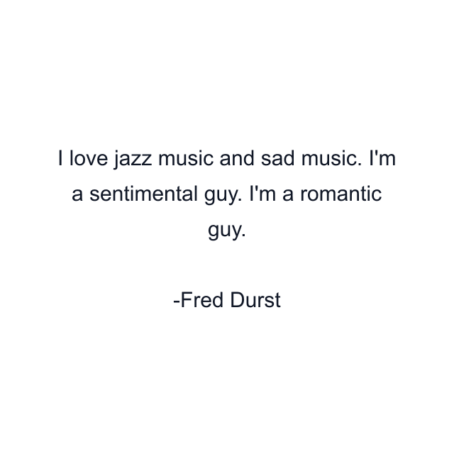 I love jazz music and sad music. I'm a sentimental guy. I'm a romantic guy.