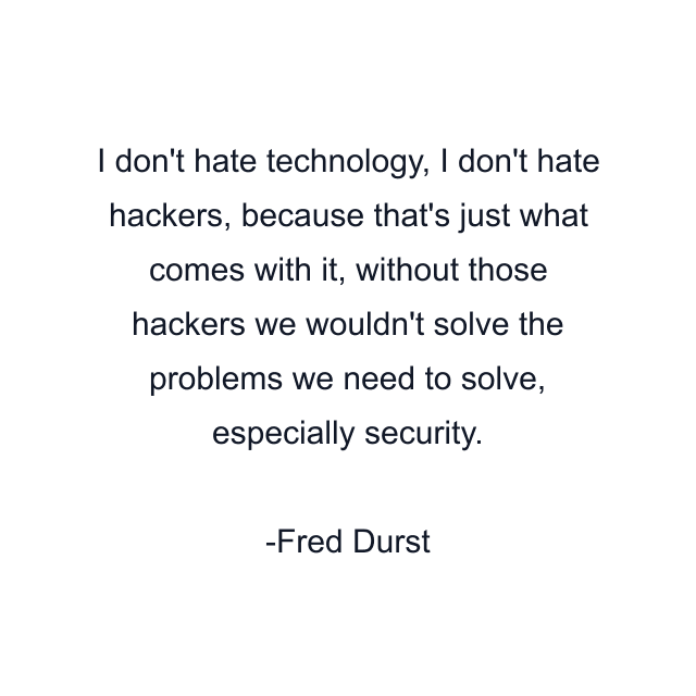 I don't hate technology, I don't hate hackers, because that's just what comes with it, without those hackers we wouldn't solve the problems we need to solve, especially security.