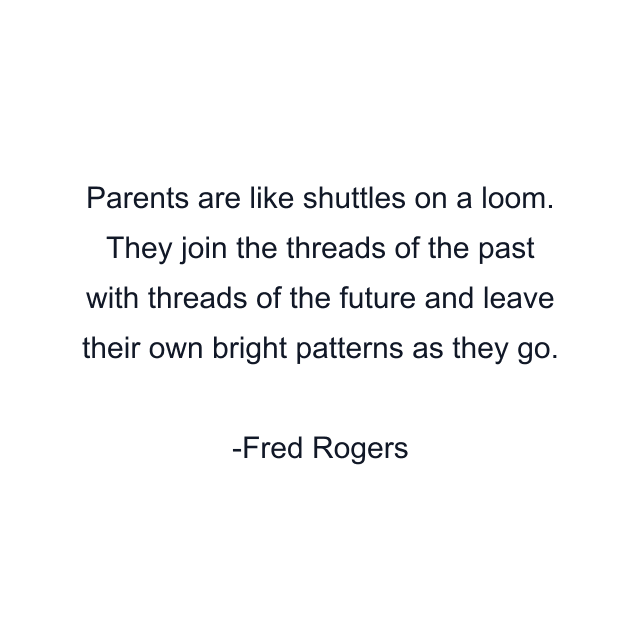 Parents are like shuttles on a loom. They join the threads of the past with threads of the future and leave their own bright patterns as they go.