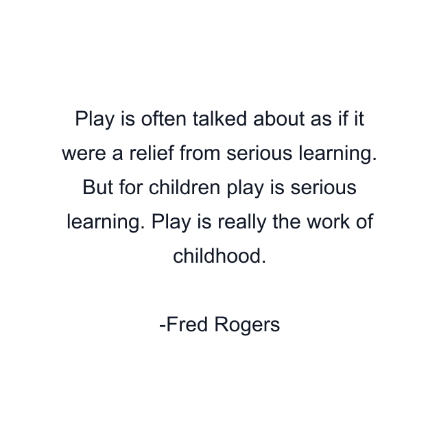 Play is often talked about as if it were a relief from serious learning. But for children play is serious learning. Play is really the work of childhood.