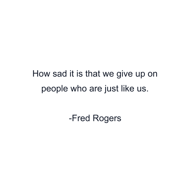 How sad it is that we give up on people who are just like us.