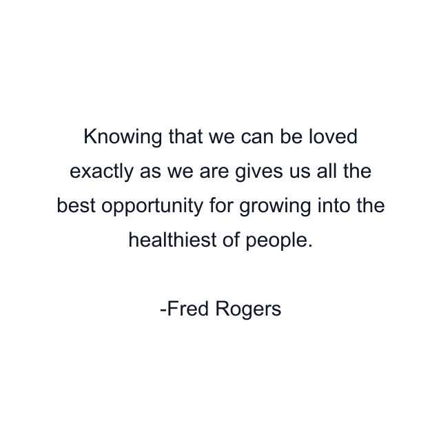 Knowing that we can be loved exactly as we are gives us all the best opportunity for growing into the healthiest of people.