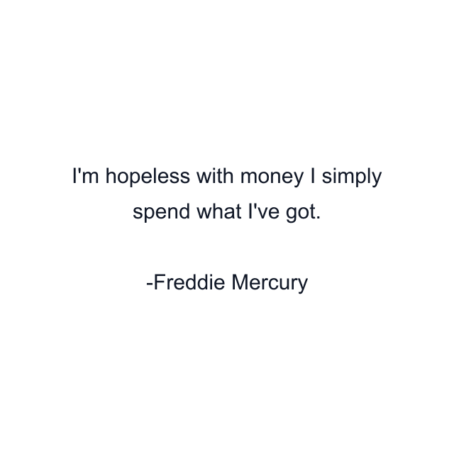 I'm hopeless with money I simply spend what I've got.