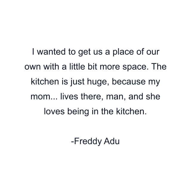 I wanted to get us a place of our own with a little bit more space. The kitchen is just huge, because my mom... lives there, man, and she loves being in the kitchen.